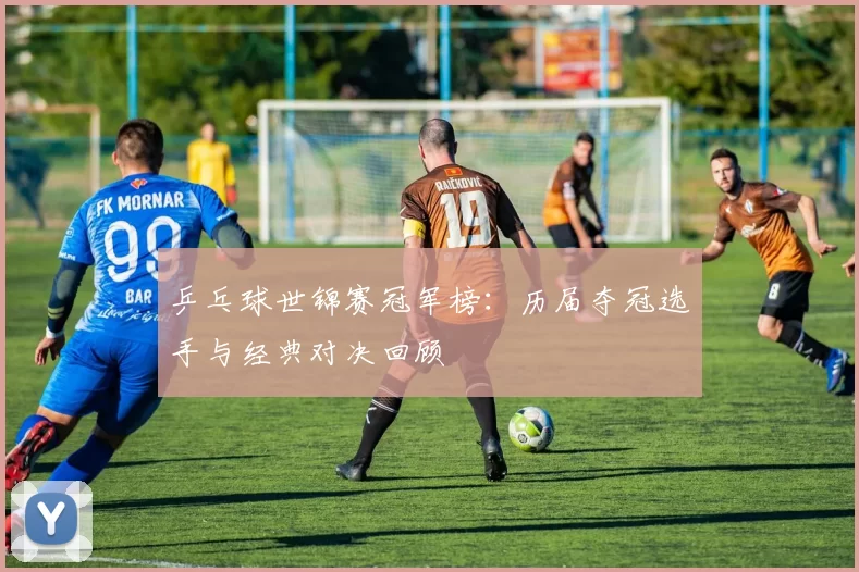 乒乓球世锦赛冠军榜:历届夺冠选手与经典对决回顾