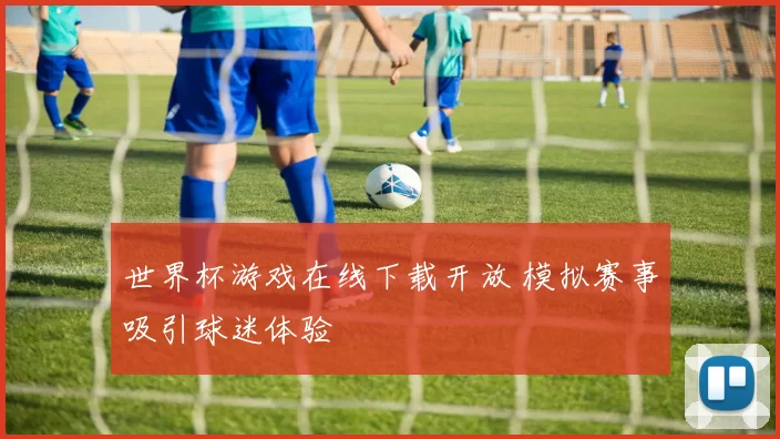 世界杯游戏在线下载开放 模拟赛事吸引球迷体验