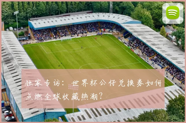 独家专访：世界杯公仔兑换券如何点燃全球收藏热潮？