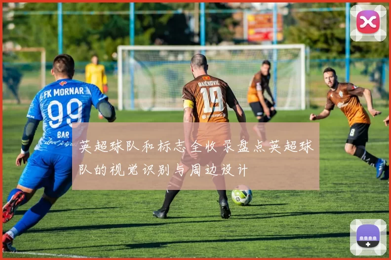 英超球队和标志全收录盘点英超球队的视觉识别与周边设计