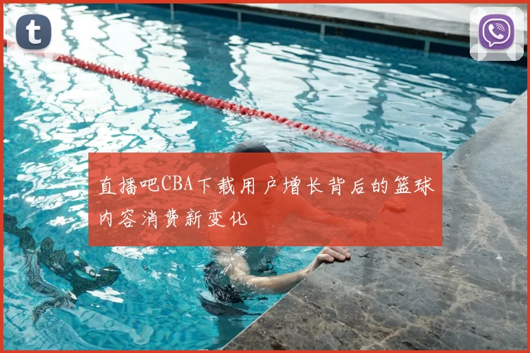 直播吧CBA下载用户增长背后的篮球内容消费新变化