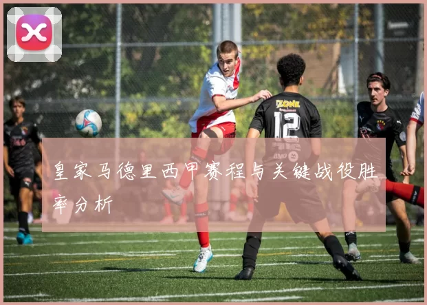 皇家马德里西甲赛程与关键战役胜率分析
