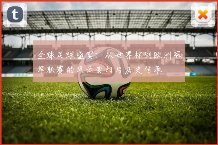 全球足球盛宴：从世界杯到欧洲冠军联赛的风云变幻与历史传承