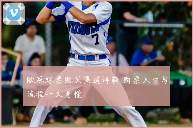 欧冠球票购买渠道详解 购票入口与流程一文看懂