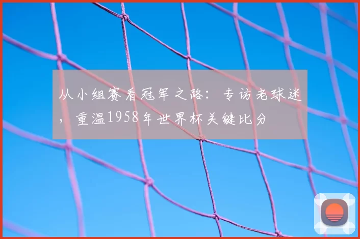 从小组赛看冠军之路：专访老球迷，重温1958年世界杯关键比分