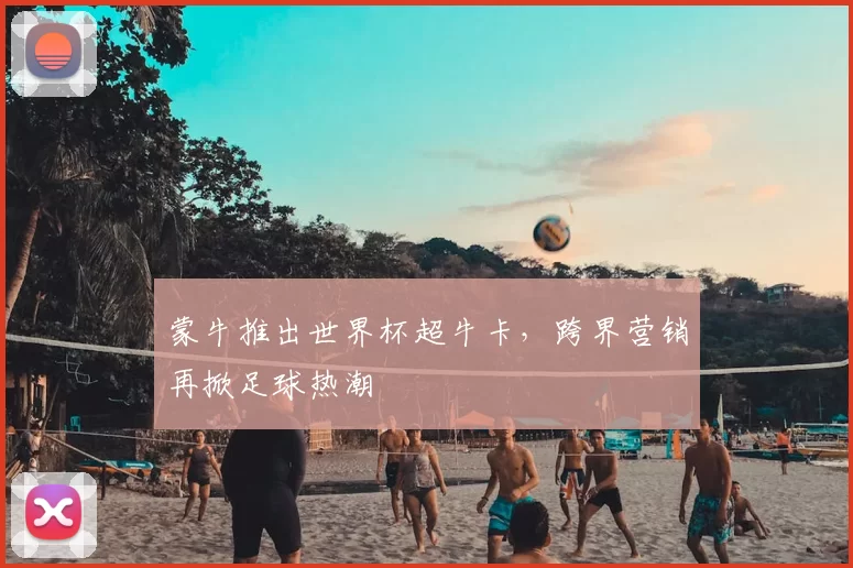 蒙牛推出世界杯超牛卡,跨界营销再掀足球热潮