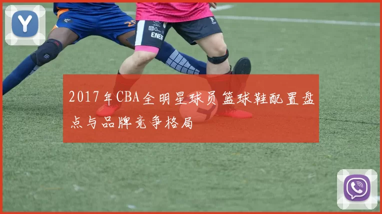 2017年CBA全明星球员篮球鞋配置盘点与品牌竞争格局