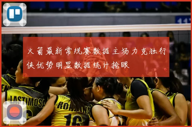 火箭最新常规赛数据主场力克独行侠优势明显数据统计抢眼