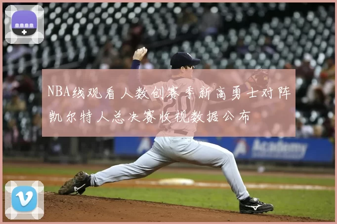 NBA线观看人数创赛季新高勇士对阵凯尔特人总决赛收视数据公布