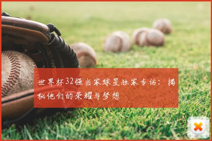 世界杯32强当家球星独家专访：揭秘他们的荣耀与梦想