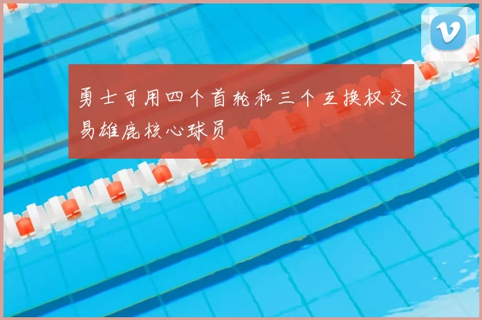 勇士可用四个首轮和三个互换权交易雄鹿核心球员