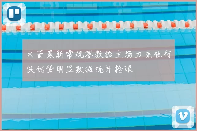 火箭最新常规赛数据主场力克独行侠优势明显数据统计抢眼