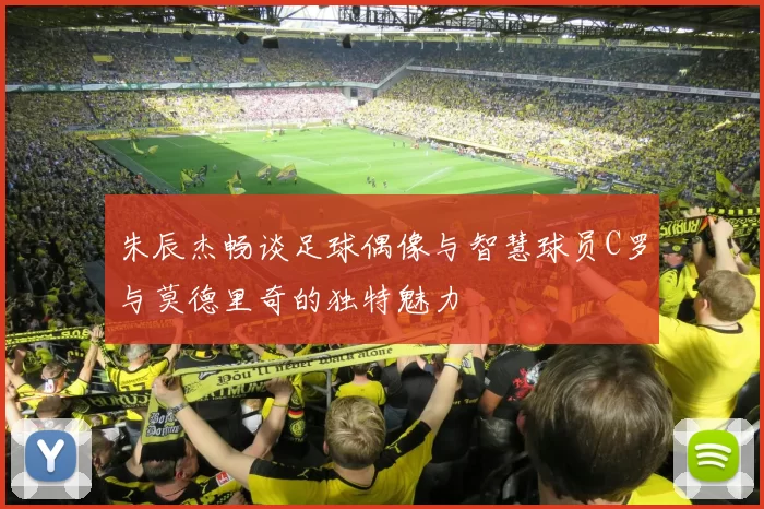 朱辰杰畅谈足球偶像与智慧球员C罗与莫德里奇的独特魅力