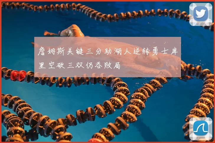 詹姆斯关键三分助湖人逆转勇士库里空砍三双仍吞败局