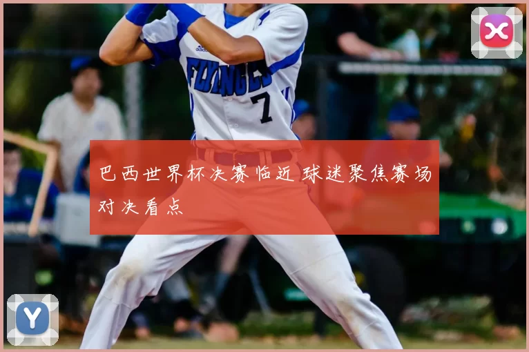 巴西世界杯决赛临近 球迷聚焦赛场对决看点