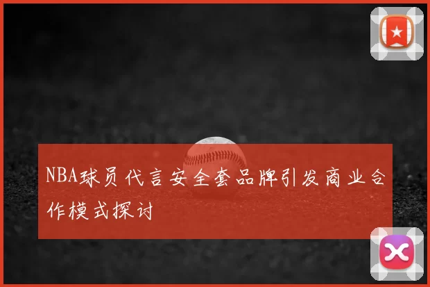 NBA球员代言安全套品牌引发商业合作模式探讨