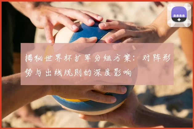 揭秘世界杯扩军分组方案:对阵形势与出线规则的深度影响