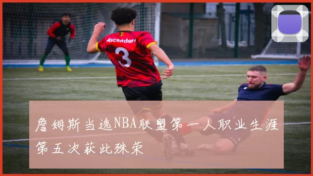 詹姆斯当选NBA联盟第一人职业生涯第五次获此殊荣