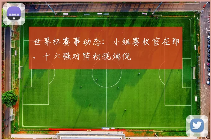 世界杯赛事动态：小组赛收官在即，十六强对阵初现端倪