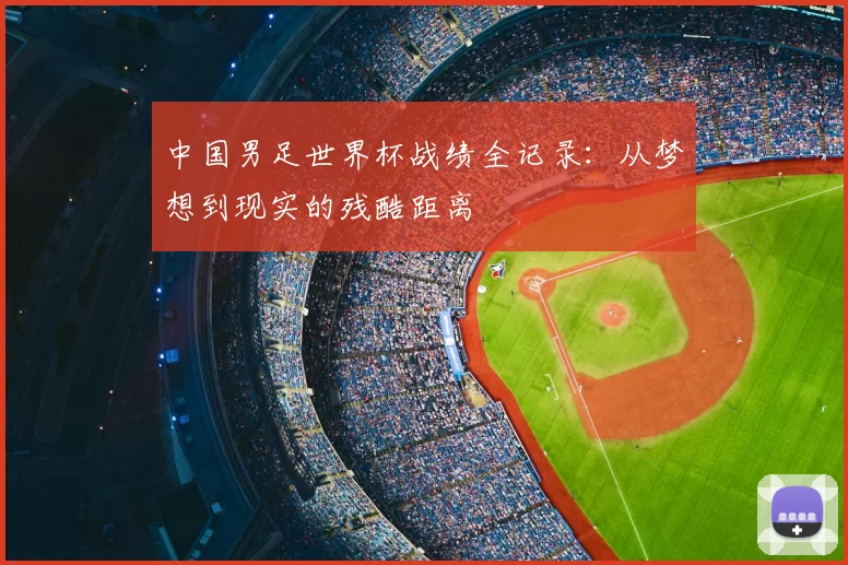 中国男足世界杯战绩全记录：从梦想到现实的残酷距离