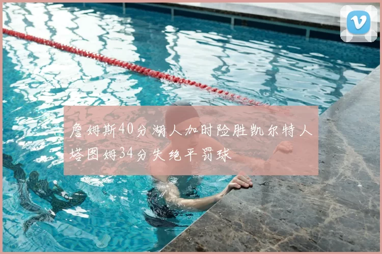 詹姆斯40分湖人加时险胜凯尔特人塔图姆34分失绝平罚球