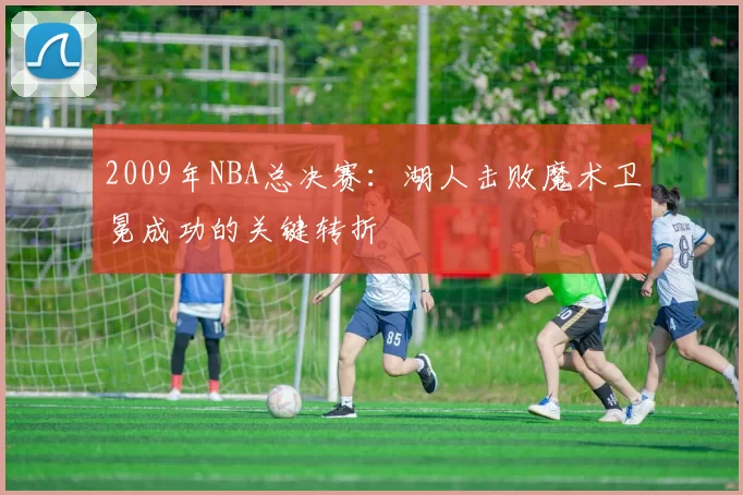 2009年NBA总决赛：湖人击败魔术卫冕成功的关键转折