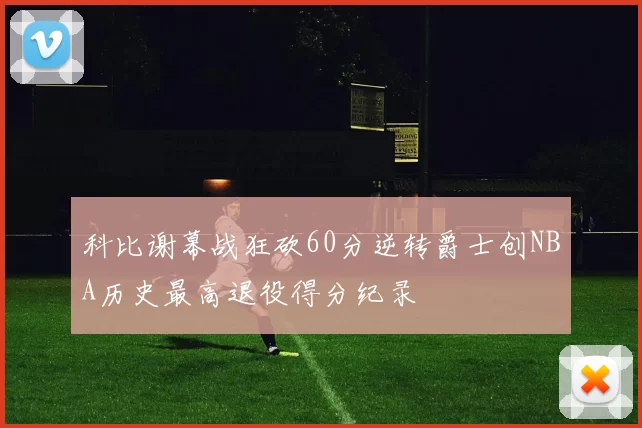 科比谢幕战狂砍60分逆转爵士创NBA历史最高退役得分纪录