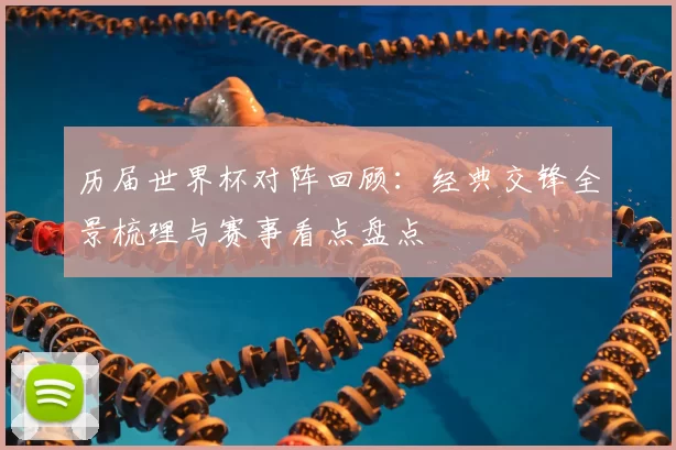 历届世界杯对阵回顾:经典交锋全景梳理与赛事看点盘点