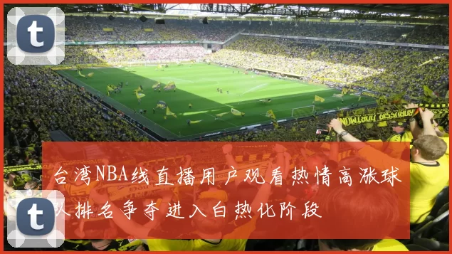 台湾NBA线直播用户观看热情高涨球队排名争夺进入白热化阶段