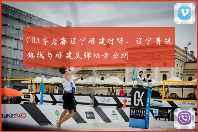 CBA季后赛辽宁福建对阵，辽宁晋级路线与福建反弹机会分析