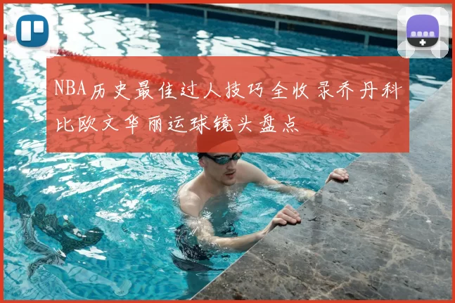 NBA历史最佳过人技巧全收录乔丹科比欧文华丽运球镜头盘点