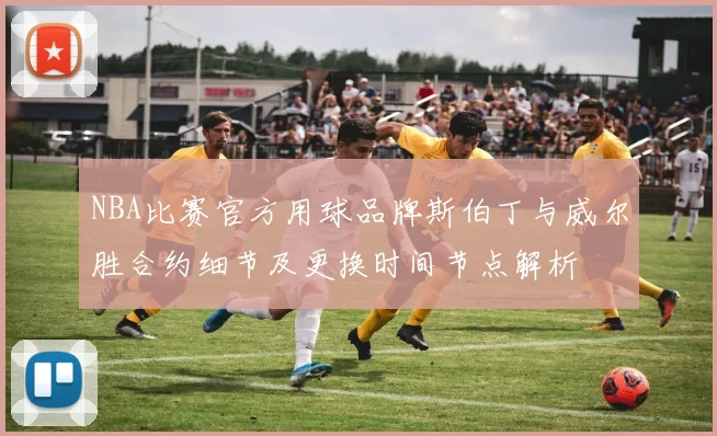 NBA比赛官方用球品牌斯伯丁与威尔胜合约细节及更换时间节点解析