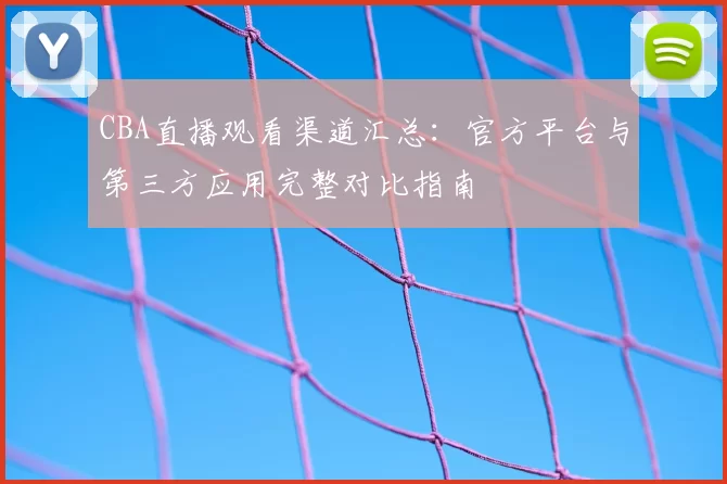 CBA直播观看渠道汇总：官方平台与第三方应用完整对比指南