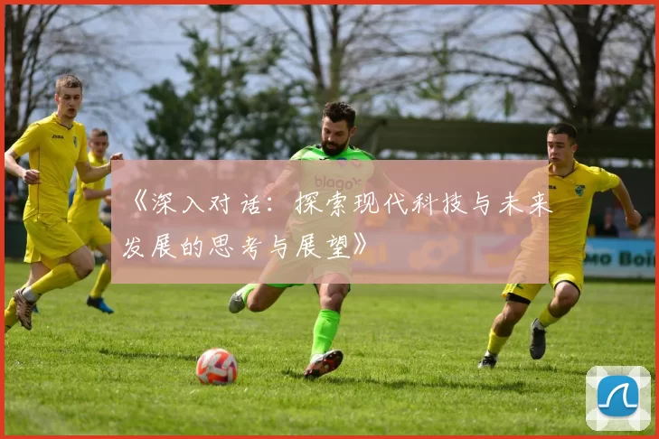 《深入对话：探索现代科技与未来发展的思考与展望》