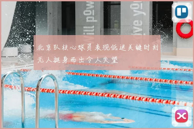 北京队核心球员表现低迷关键时刻无人挺身而出令人失望