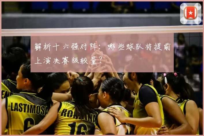 解析十六强对阵:哪些球队将提前上演决赛级较量?