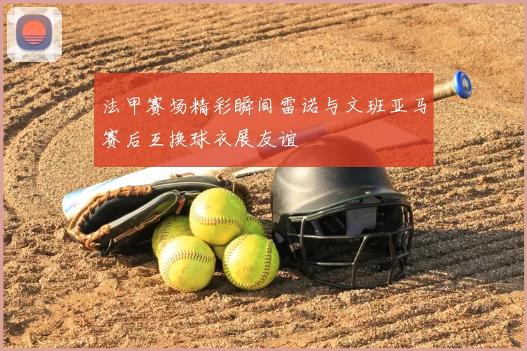 法甲赛场精彩瞬间雷诺与文班亚马赛后互换球衣展友谊