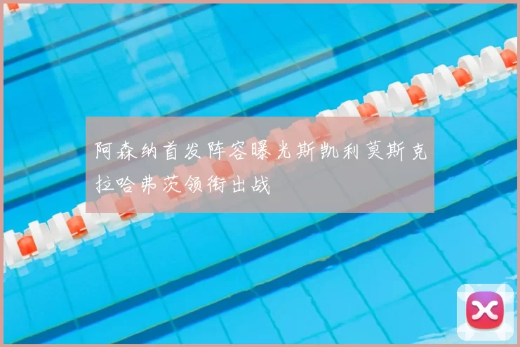 阿森纳首发阵容曝光斯凯利莫斯克拉哈弗茨领衔出战