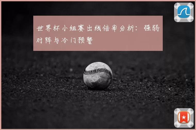 世界杯小组赛出线倍率分析：强弱对阵与冷门预警