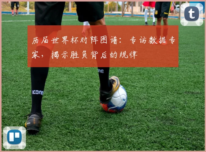 历届世界杯对阵图谱：专访数据专家，揭示胜负背后的规律