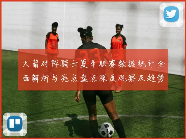 火箭对阵骑士夏季联赛数据统计全面解析与亮点盘点深度观察及趋势分析