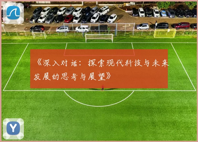 《深入对话：探索现代科技与未来发展的思考与展望》