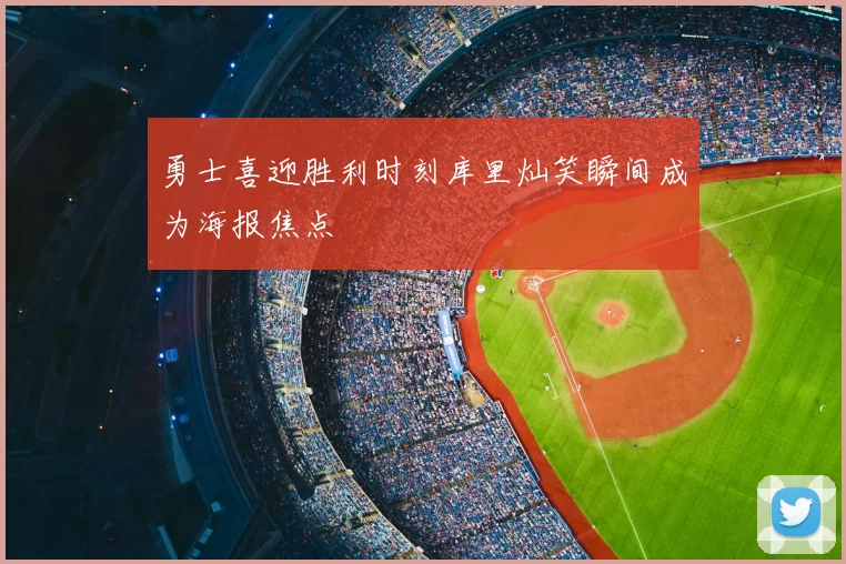 勇士喜迎胜利时刻库里灿笑瞬间成为海报焦点