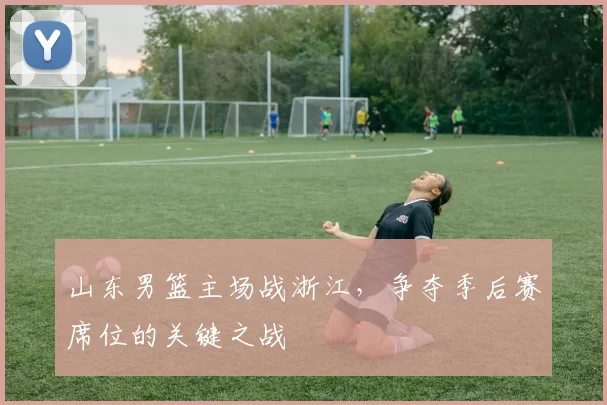 山东男篮主场战浙江，争夺季后赛席位的关键之战