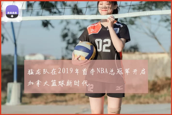猛龙队在2019年首夺NBA总冠军开启加拿大篮球新时代