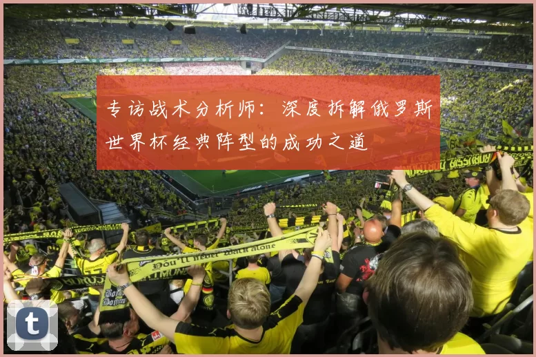 专访战术分析师:深度拆解俄罗斯世界杯经典阵型的成功之道
