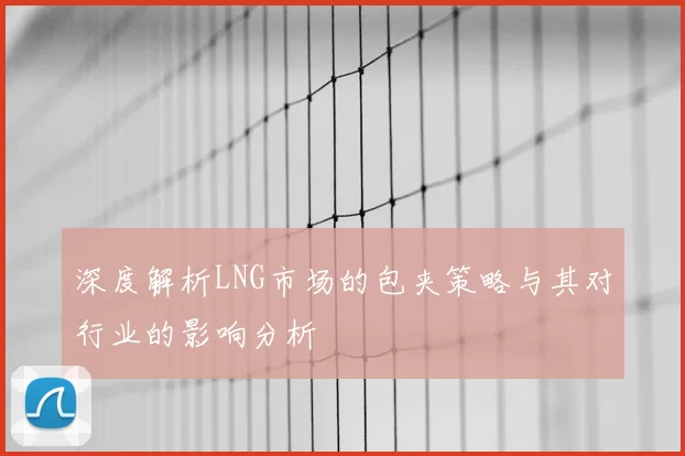 深度解析LNG市场的包夹策略与其对行业的影响分析