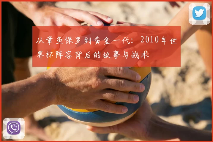 从章鱼保罗到黄金一代：2010年世界杯阵容背后的故事与战术