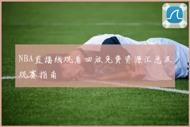 NBA直播线观看回放免费资源汇总及观赛指南
