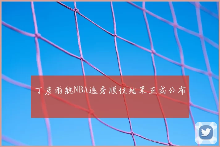 丁彦雨航NBA选秀顺位结果正式公布